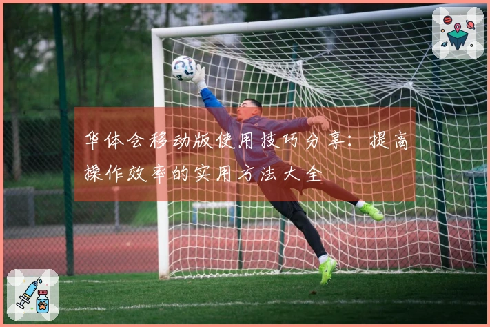 华体会移动版使用技巧分享：提高操作效率的实用方法大全
