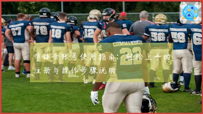 华体会账号使用指南：轻松上手的注册与操作步骤说明