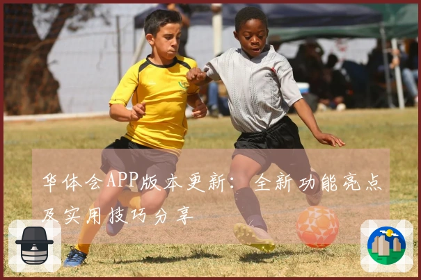 华体会APP版本更新:全新功能亮点及实用技巧分享