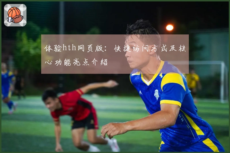 体验hth网页版：快捷访问方式及核心功能亮点介绍