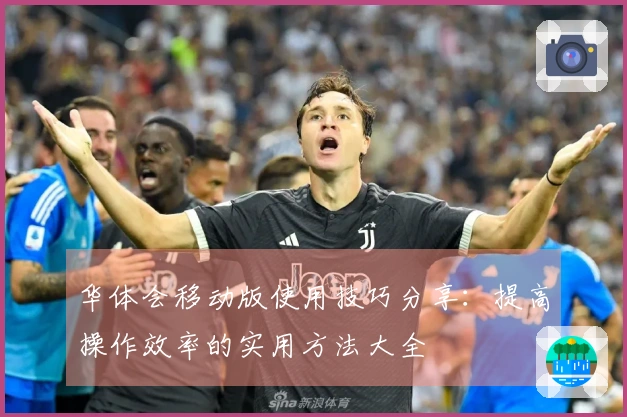华体会移动版使用技巧分享：提高操作效率的实用方法大全