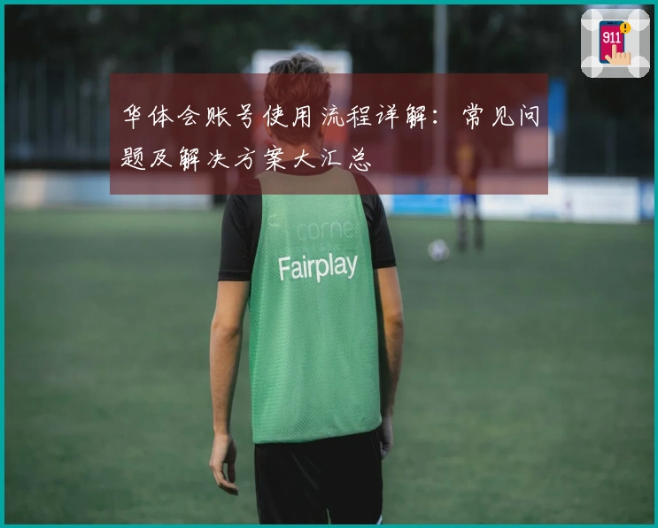华体会账号使用流程详解：常见问题及解决方案大汇总