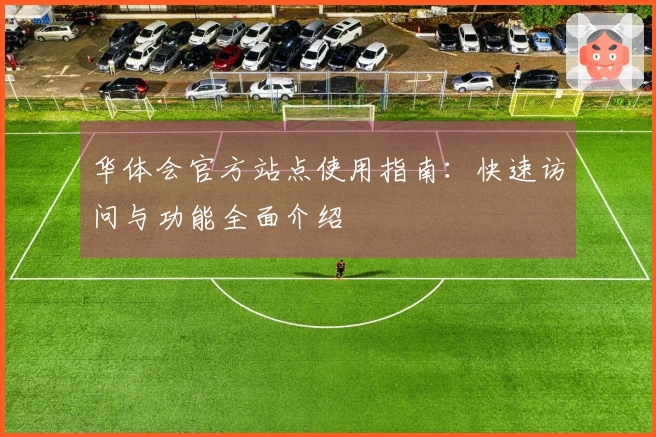 华体会官方站点使用指南：快速访问与功能全面介绍