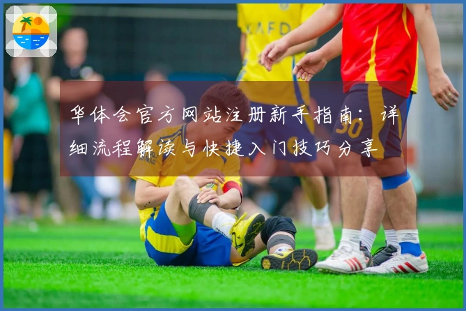 华体会官方网站注册新手指南：详细流程解读与快捷入门技巧分享
