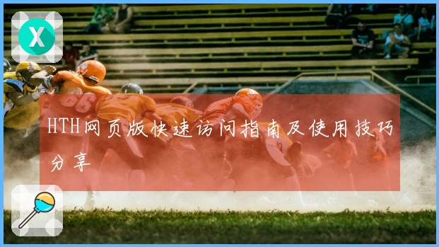 HTH网页版快速访问指南及使用技巧分享