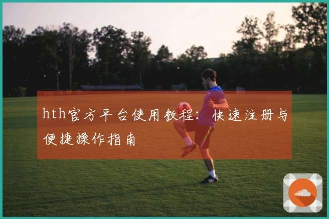 hth官方平台使用教程：快速注册与便捷操作指南