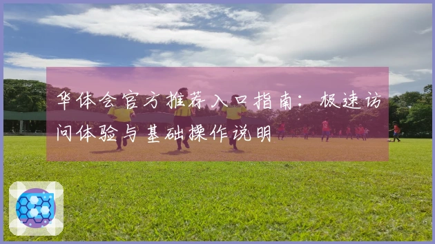 华体会官方推荐入口指南：极速访问体验与基础操作说明