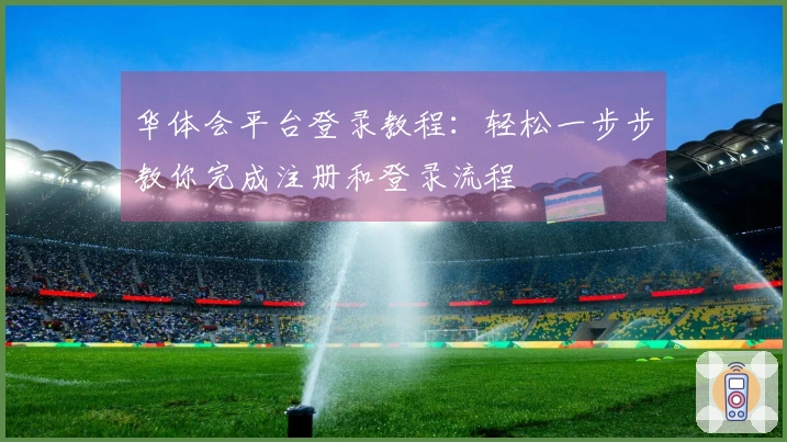 华体会平台登录教程:轻松一步步教你完成注册和登录流程