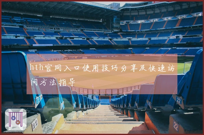 hth官网入口使用技巧分享及快速访问方法指导