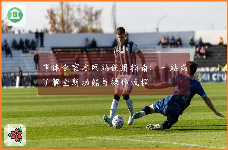 华体会官方网站使用指南：一站式了解全新功能与操作流程