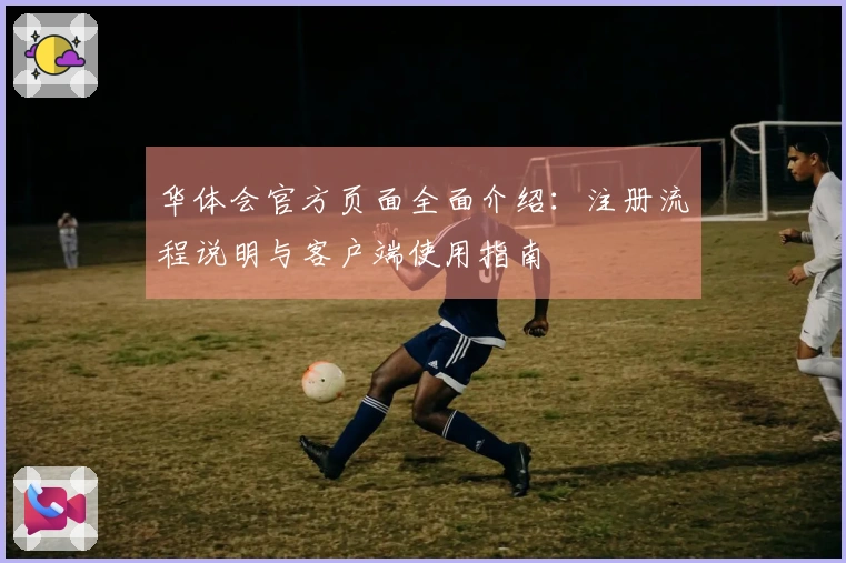 华体会官方页面全面介绍：注册流程说明与客户端使用指南