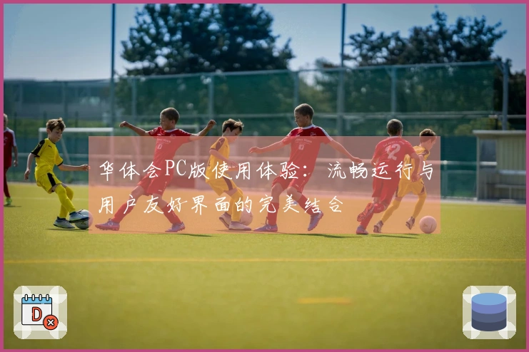 华体会PC版使用体验：流畅运行与用户友好界面的完美结合