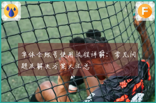 华体会账号使用流程详解:常见问题及解决方案大汇总