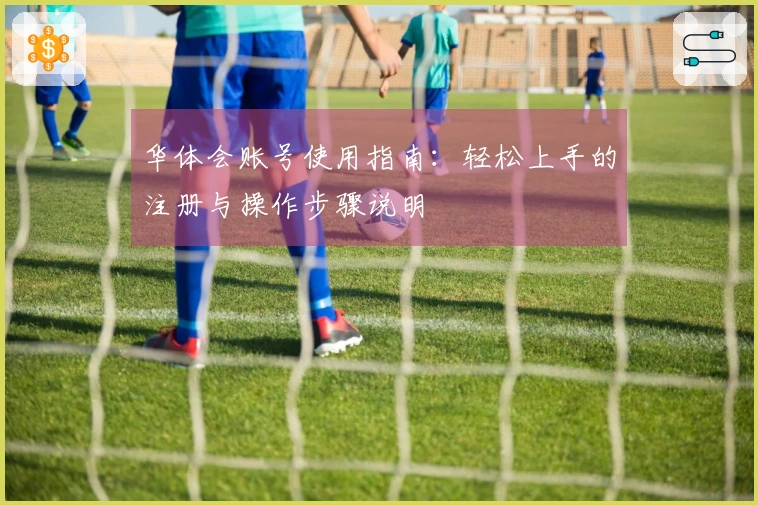 华体会账号使用指南：轻松上手的注册与操作步骤说明