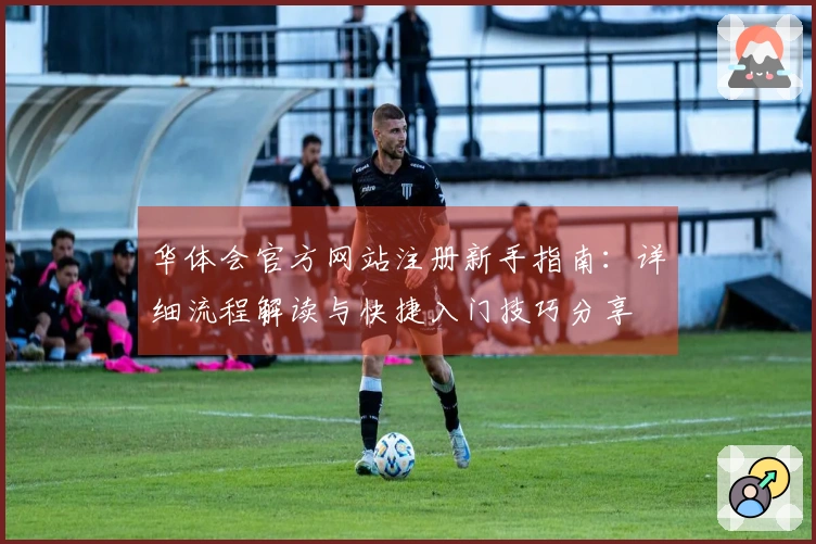 华体会官方网站注册新手指南:详细流程解读与快捷入门技巧分享