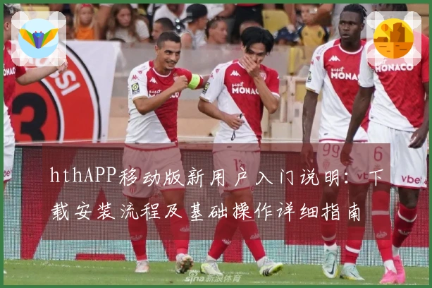 hthAPP移动版新用户入门说明：下载安装流程及基础操作详细指南