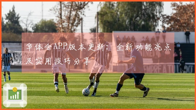 华体会APP版本更新：全新功能亮点及实用技巧分享