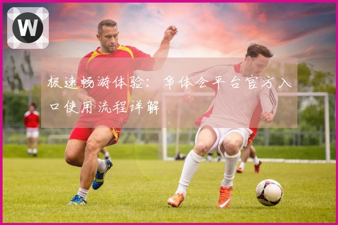 极速畅游体验：华体会平台官方入口使用流程详解