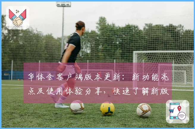 华体会客户端版本更新：新功能亮点及使用体验分享，快速了解新版特性！