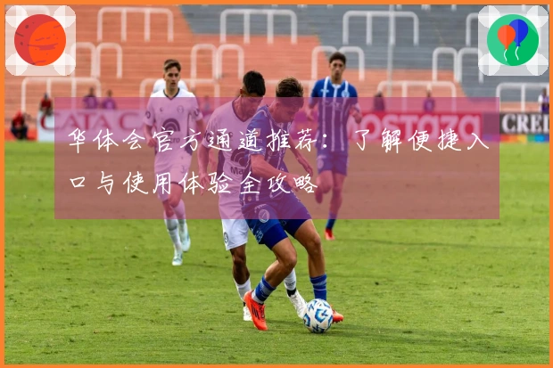 华体会官方通道推荐：了解便捷入口与使用体验全攻略