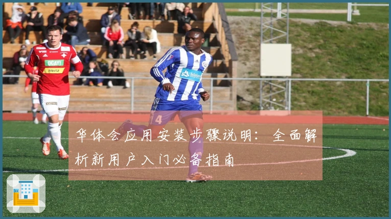 华体会应用安装步骤说明：全面解析新用户入门必备指南