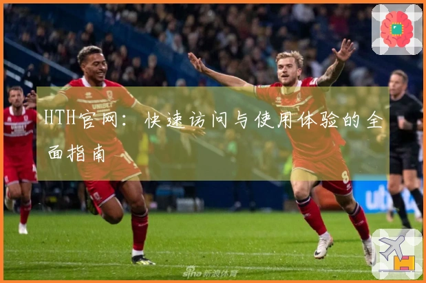HTH官网：快速访问与使用体验的全面指南